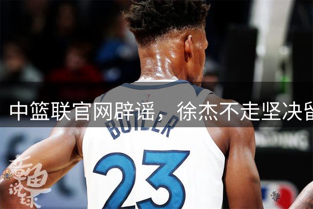 中篮联官网辟谣，徐杰不走坚决留队，900万买断王少杰也是谣言
