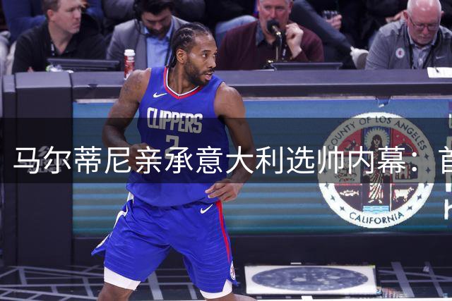 马尔蒂尼亲承意大利选帅内幕：首选安切洛蒂 瓜迪奥拉要价翻倍